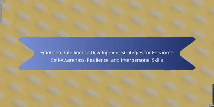 Emotional Intelligence Development Strategies for Enhanced Self-Awareness, Resilience, and Interpersonal Skills