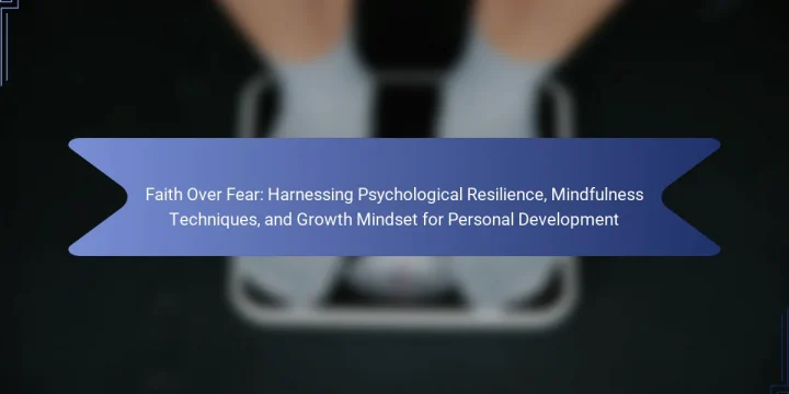 Faith Over Fear: Harnessing Psychological Resilience, Mindfulness Techniques, and Growth Mindset for Personal Development