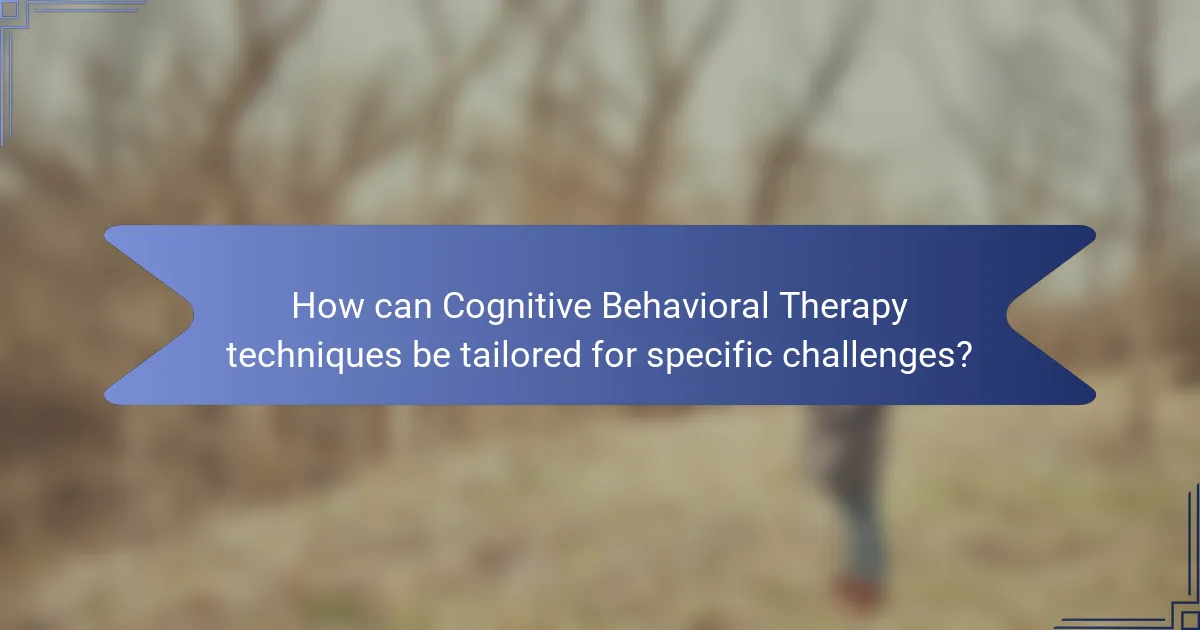 How can Cognitive Behavioral Therapy techniques be tailored for specific challenges?