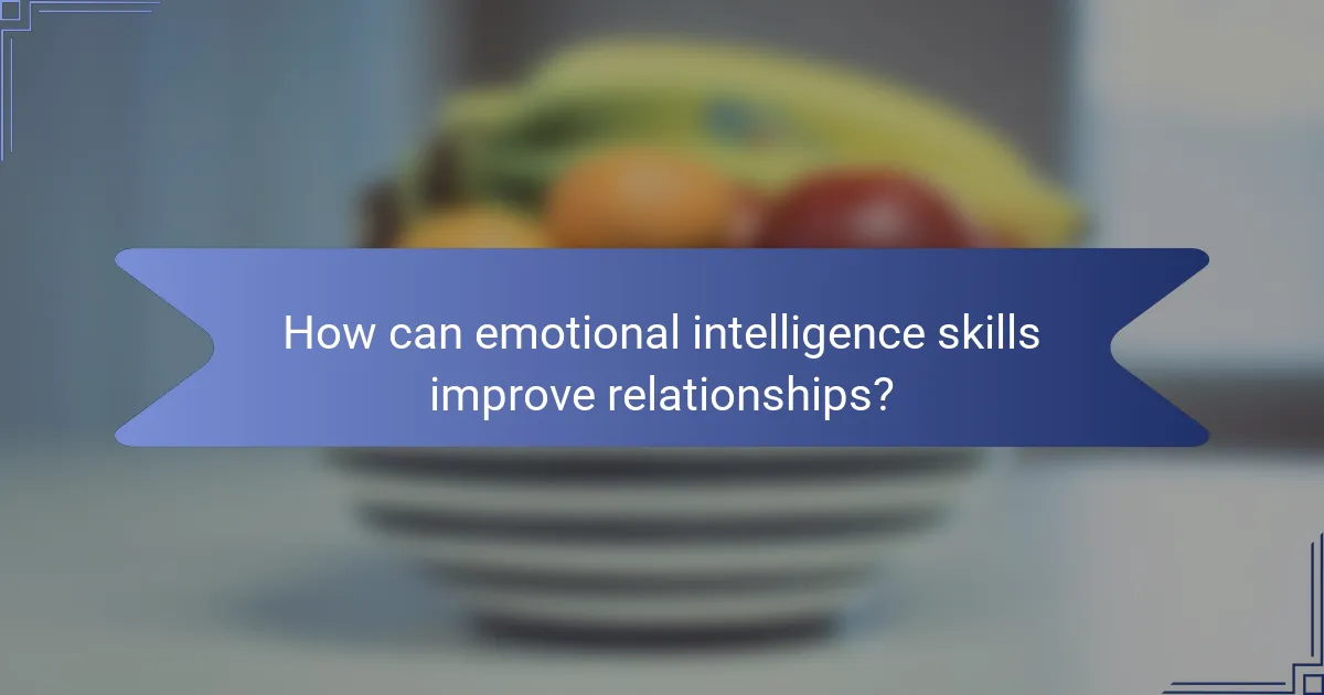 How can emotional intelligence skills improve relationships?