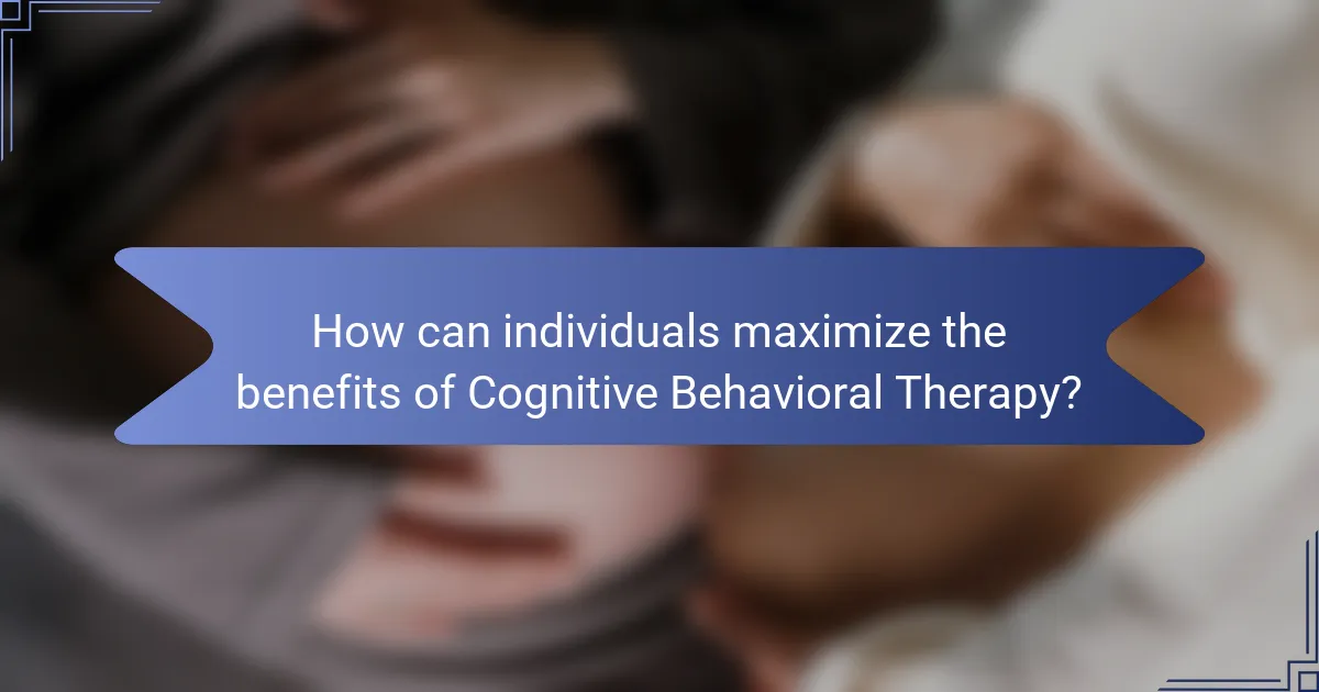 How can individuals maximize the benefits of Cognitive Behavioral Therapy?