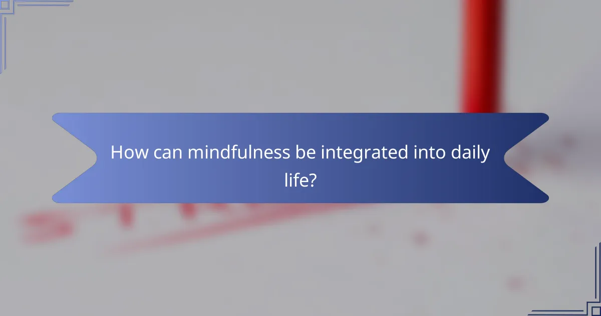 How can mindfulness be integrated into daily life?