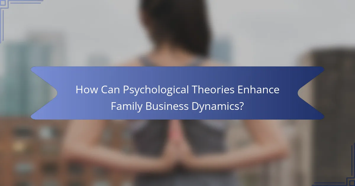 How Can Psychological Theories Enhance Family Business Dynamics?