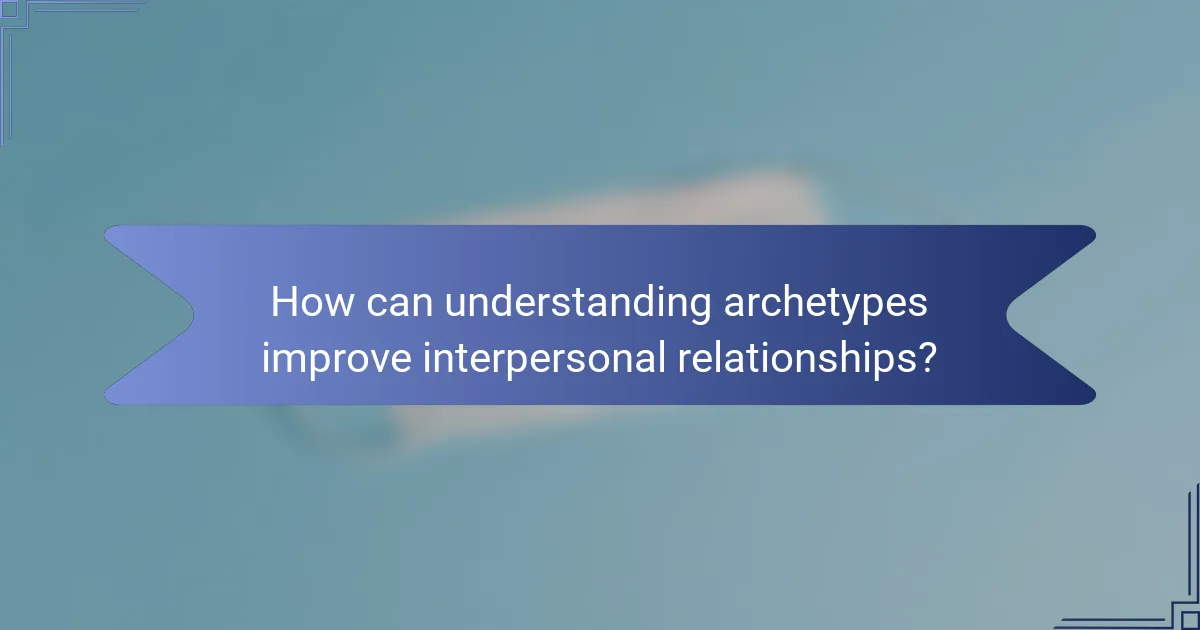 How can understanding archetypes improve interpersonal relationships?