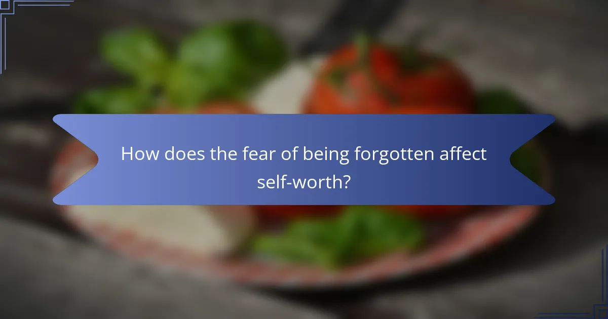 How does the fear of being forgotten affect self-worth?