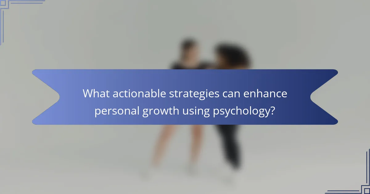 What actionable strategies can enhance personal growth using psychology?