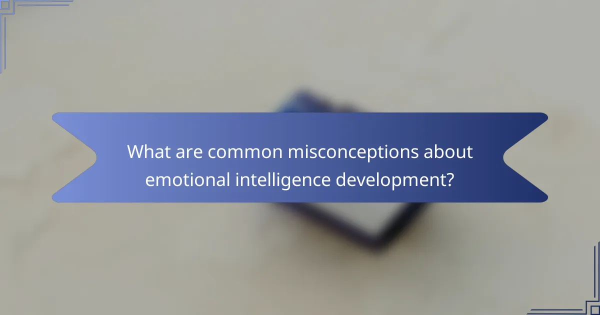 What are common misconceptions about emotional intelligence development?