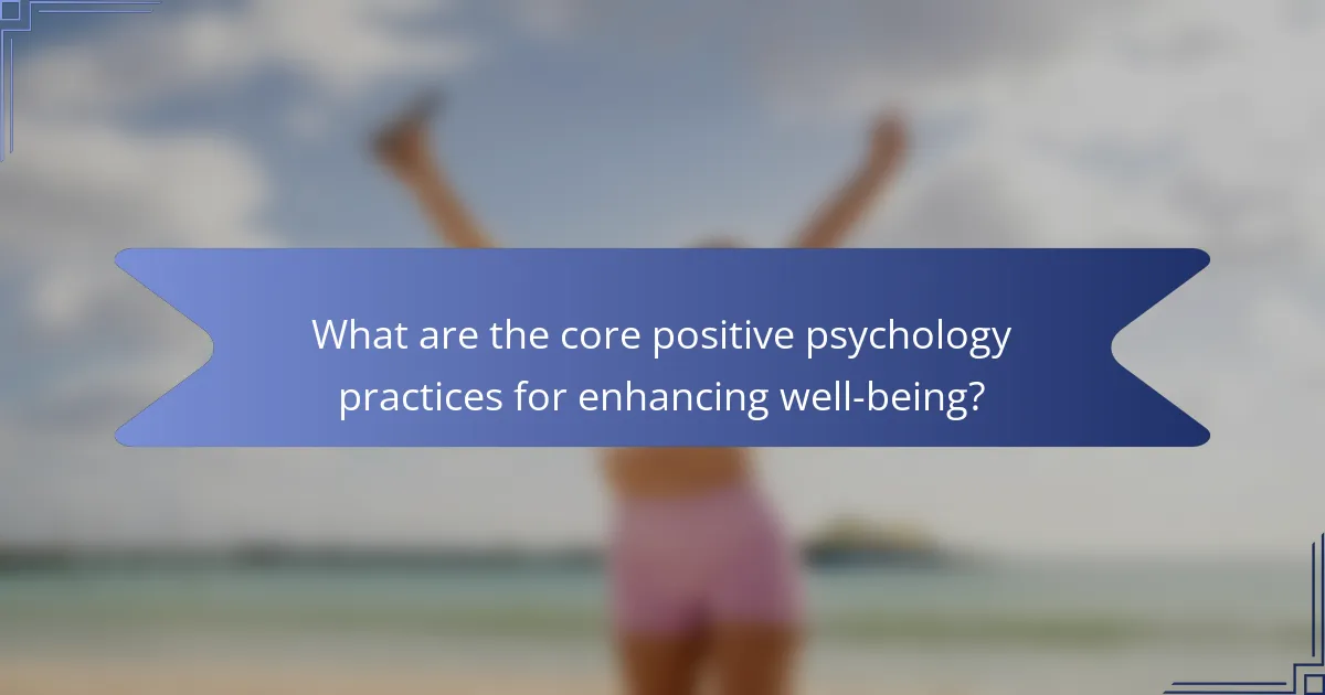 What are the core positive psychology practices for enhancing well-being?