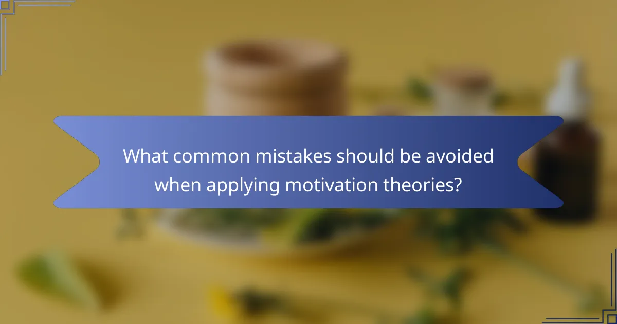 What common mistakes should be avoided when applying motivation theories?