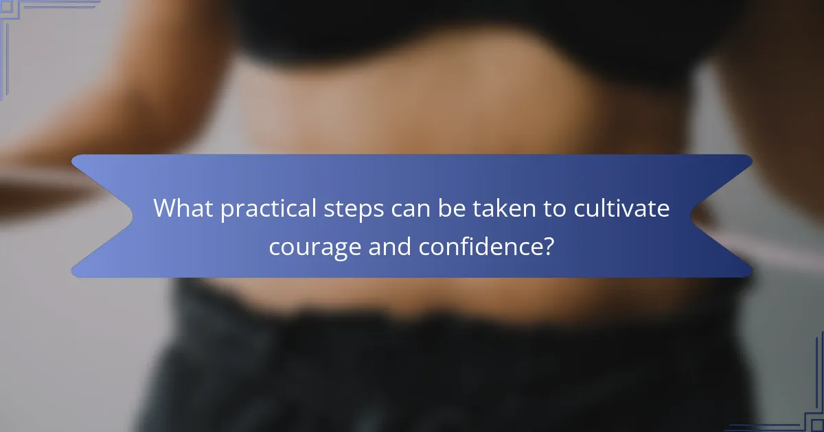 What practical steps can be taken to cultivate courage and confidence?