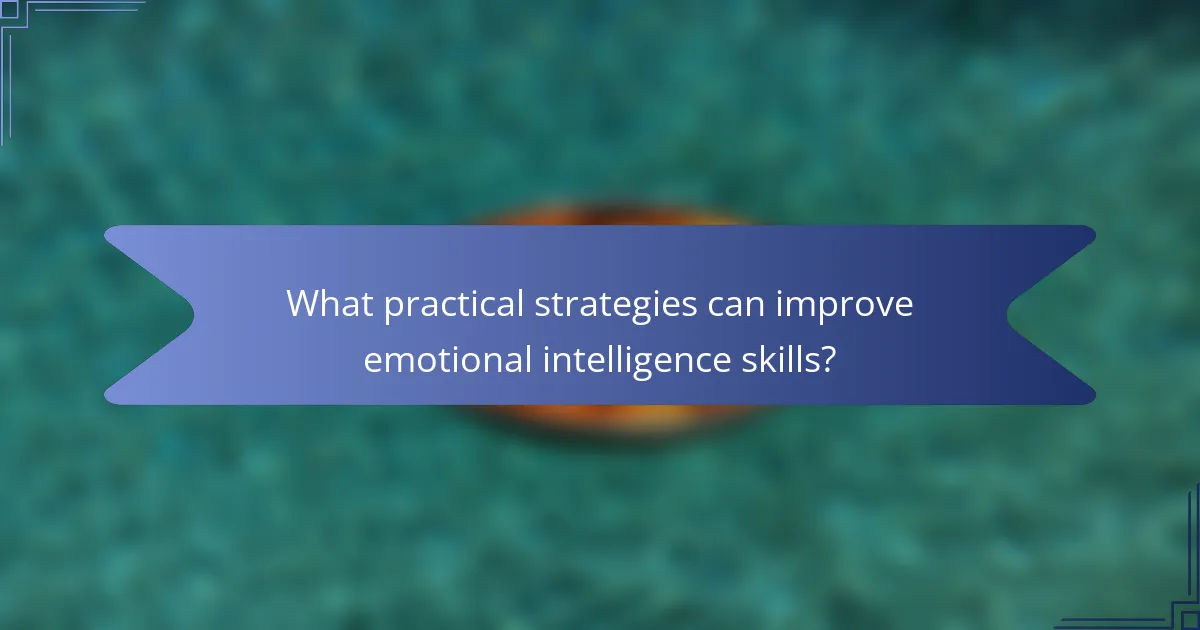 What practical strategies can improve emotional intelligence skills?