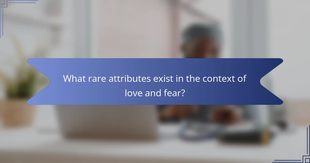 What rare attributes exist in the context of love and fear?